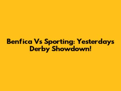 Benfica Vs Sporting: Yesterday's Derby Showdown!