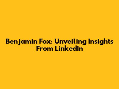 Benjamin Fox: Unveiling Insights From LinkedIn