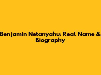 Benjamin Netanyahu: Real Name & Biography