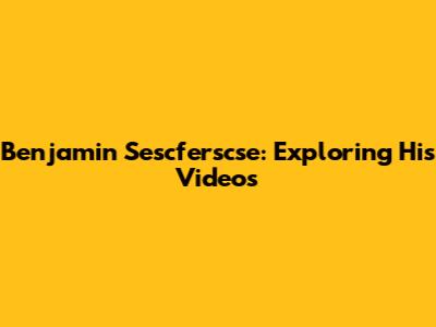 Benjamin Sescferscse: Exploring His Videos