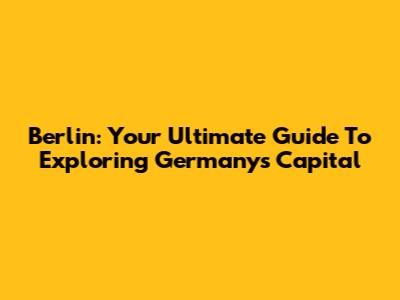 Berlin: Your Ultimate Guide To Exploring Germany's Capital