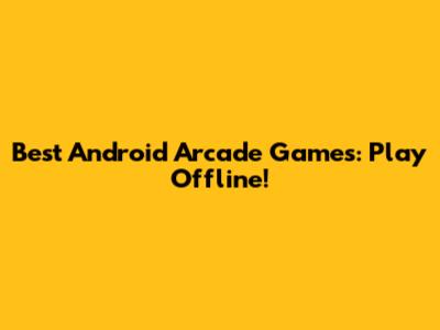 Best Android Arcade Games: Play Offline!