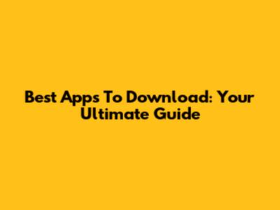 Best Apps To Download: Your Ultimate Guide