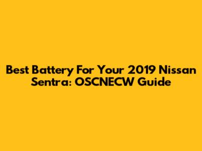 Best Battery For Your 2019 Nissan Sentra: OSCNECW Guide
