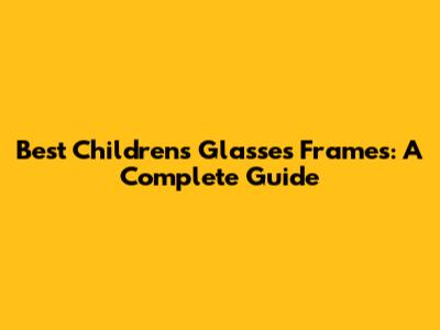 Best Children's Glasses Frames: A Complete Guide