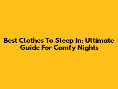 Best Clothes To Sleep In: Ultimate Guide For Comfy Nights