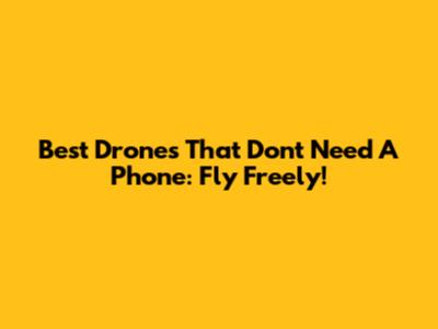 Best Drones That Don't Need A Phone: Fly Freely!