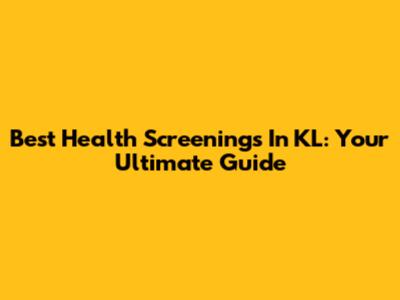 Best Health Screenings In KL: Your Ultimate Guide