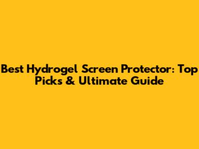Best Hydrogel Screen Protector: Top Picks & Ultimate Guide