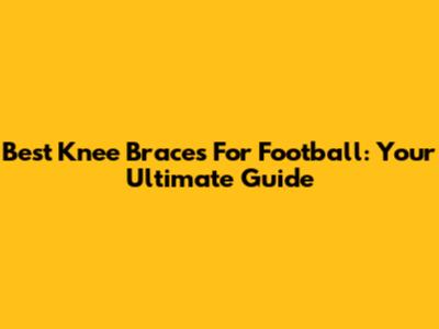 Best Knee Braces For Football: Your Ultimate Guide