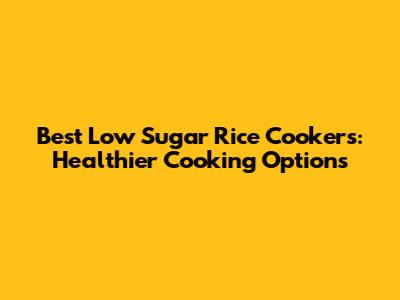 Best Low Sugar Rice Cookers: Healthier Cooking Options