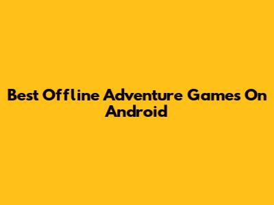 Best Offline Adventure Games On Android