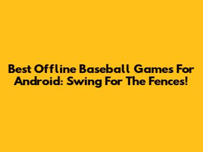 Best Offline Baseball Games For Android: Swing For The Fences!