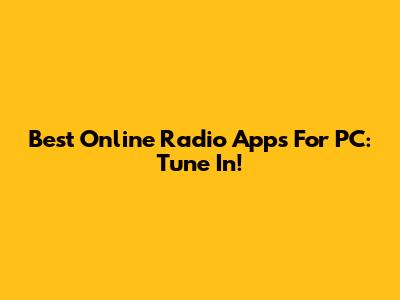 Best Online Radio Apps For PC: Tune In!