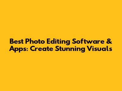 Best Photo Editing Software & Apps: Create Stunning Visuals