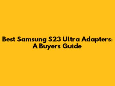 Best Samsung S23 Ultra Adapters: A Buyer's Guide