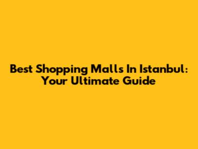 Best Shopping Malls In Istanbul: Your Ultimate Guide