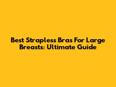Best Strapless Bras For Large Breasts: Ultimate Guide