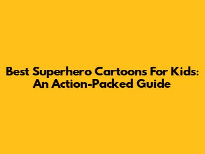 Best Superhero Cartoons For Kids: An Action-Packed Guide