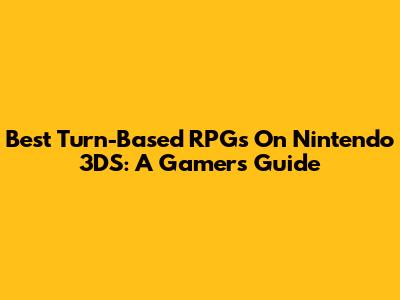 Best Turn-Based RPGs On Nintendo 3DS: A Gamer's Guide