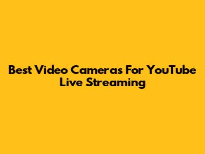Best Video Cameras For YouTube Live Streaming