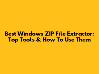 Best Windows ZIP File Extractor: Top Tools & How To Use Them