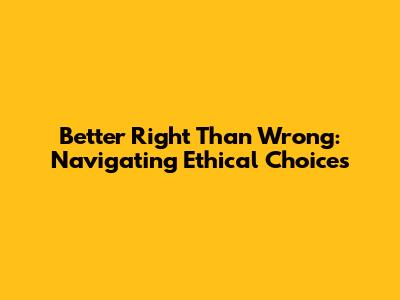Better Right Than Wrong: Navigating Ethical Choices