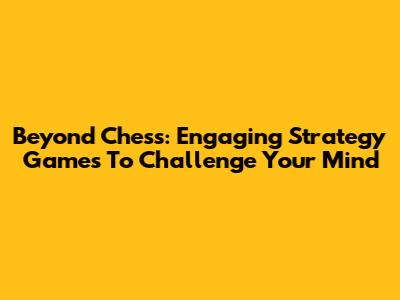 Beyond Chess: Engaging Strategy Games To Challenge Your Mind