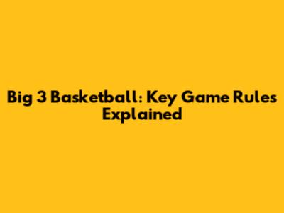 Big 3 Basketball: Key Game Rules Explained