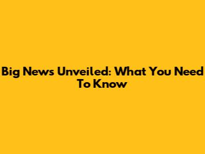 Big News Unveiled: What You Need To Know