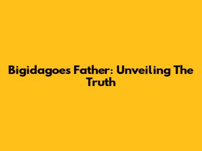 Bigidagoe's Father: Unveiling The Truth
