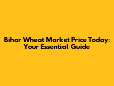 Bihar Wheat Market Price Today: Your Essential Guide