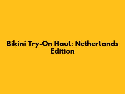 Bikini Try-On Haul: Netherlands Edition