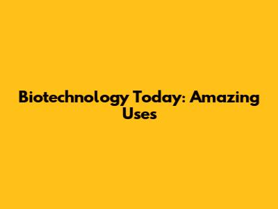 Biotechnology Today: Amazing Uses