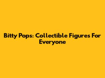 Bitty Pops: Collectible Figures For Everyone
