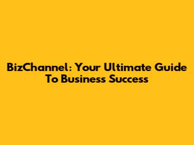 BizChannel: Your Ultimate Guide To Business Success
