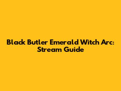 Black Butler Emerald Witch Arc: Stream Guide