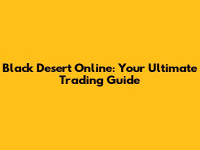 Black Desert Online: Your Ultimate Trading Guide