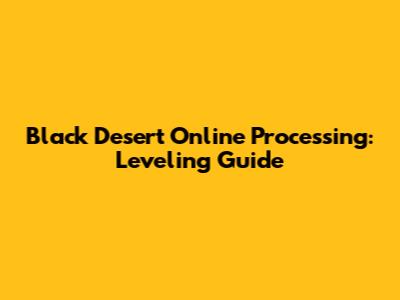Black Desert Online Processing: Leveling Guide