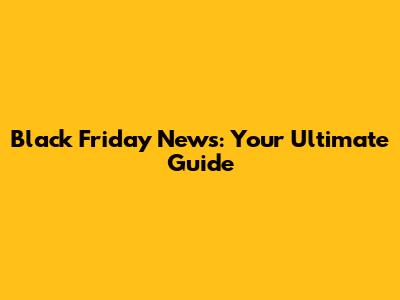 Black Friday News: Your Ultimate Guide