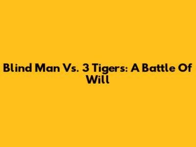 Blind Man Vs. 3 Tigers: A Battle Of Will