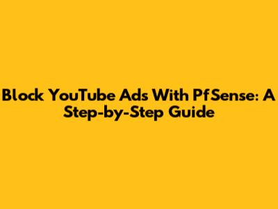 Block YouTube Ads With PfSense: A Step-by-Step Guide