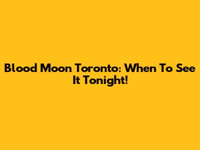 Blood Moon Toronto: When To See It Tonight!