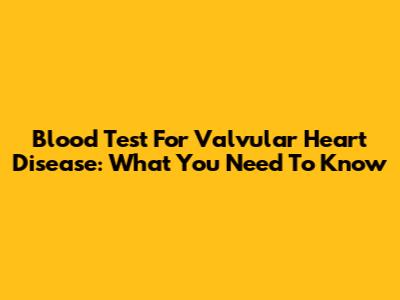 Blood Test For Valvular Heart Disease: What You Need To Know