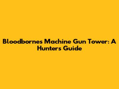 Bloodborne's Machine Gun Tower: A Hunter's Guide