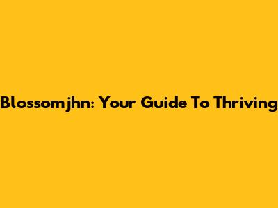 Blossomjhn: Your Guide To Thriving