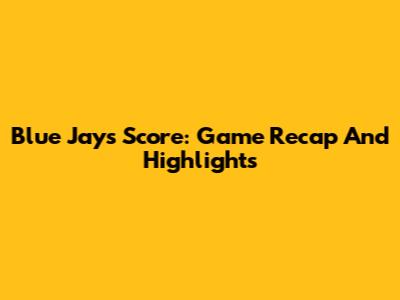 Blue Jays Score: Game Recap And Highlights