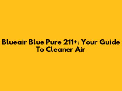 Blueair Blue Pure 211+: Your Guide To Cleaner Air