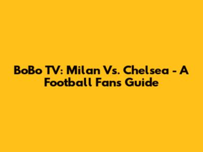 BoBo TV: Milan Vs. Chelsea - A Football Fan's Guide