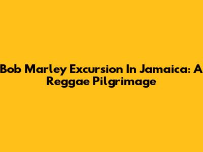 Bob Marley Excursion In Jamaica: A Reggae Pilgrimage
